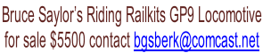 Bruce Saylor’s Riding Railkits GP9 Locomotive 
for sale $5500 contact bgsberk@comcast.net
